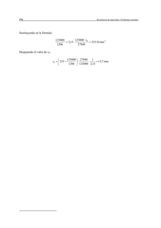 176                                                                Resistencia de materiales. Problemas resueltos




Sustituyendo en la fórmula:

                                   125000          125000 v 0
                                            2,13                235 N/mm 2
                                    1206             27840

Despejando el valor de v0:

                                            125000     27840  1
                              v0     235                          13,7 mm
                                             1206     125000 2,13
 
