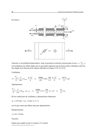 42                                                                                Resistencia de materiales. Problemas resueltos




b) Unión 2


                                           e2                                     t1’    e3
                                                                                              F/4
                                     F/2
                                                                                                          F/2
                                                                             e1

                                     F/2                            e2
                                                                                              F/4
                                                                                         e3




                                F                                                                   F
                                                                   N?
                                                    d2




                                                                                                                          e1
Atención: es un problema hiperestático. Aquí se presenta la solución concreta para el caso e2                                  2 ,y
con la hipótesis de roblón rígido; por lo que puede suponerse que la fuerza total se distribuye entre las
tres chapas de la derecha de la manera indicada en la figura: F/4, F/2 y F/4.

Cizalladura:

      F                               2                                    2
       4        F                    d2         20000              240    d2             49.74       2
T                         adm                                  0.8                                  d2
      N        4N                   4            4N                1.5   4                 N

Aplastamiento:

F
  2        F                               20000               240                  10
                    adm    d 2 e2                        2.5       d 2 2.5                 d2
 N        2N                                2N                 1.5                  N

De las condiciones de cizalladura y aplastamiento obtenemos

d2    4.97 mm             d2    5 mm       N    2

con lo que vemos que fallara antes por aplastamiento.

Desgarramiento:

t1    2d 10 mm

Tracción:

Seguro que cumple ya que b es igual y F es menor.
 