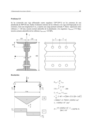 5 Dimensionado de secciones o flexión                                                                           65




Problema 5.5

Se ha construido una viga roblonando cuatro angulares 120*120*12 en los extremos de una
platabanda de 400*20 mm. Hallar el diámetro mínimo de los roblones si la viga está biapoyada en sus
extremos, tiene una longitud de 6 m, y soporta una carga puntual centrada P. Datos: separación entre
roblones e= 120 mm; tensión normal admisible de la platabanda y los angulares: admisible=173 Mpa;
tensión cortante admisible de los roblones adm roblón= 42 MPa.

                                     y

                 120                     120                        e                e



  60




                                     20          400
        z




Resolución:
                                 P
                                                                             M
                                                                   adm          y máx
                                                                             Iz
                                                                           3
                                                                             P 10 3
P                                                      P                   2
    2                                                      2   173                  200
                                                                             Iz
                           6m
                                                               Iz        I z ,alma   I z , angular
                                                                    1                                           2
                                                                      2 40 3 4 368 27,5 20 3,4
                                                           M       12
                             +                                     10666,7 4 7945,9 42450,3 cm 4
                                                               Iz        42450,3 10 3 mm 4
                                         P
                                 3
                                         2
                                                                         173 42450,3 10 3 2
P                                                              P                                     244796 N
    2             +                                                          200 3 10 3
                                                           T
                                             -
                                                       P
                                                           2
 