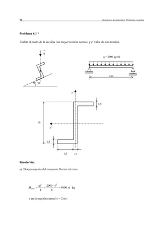 76                                                                    Resistencia de materiales. Problemas resueltos




Problema 6.1 *

Hallar el punto de la sección con mayor tensión normal, y el valor de esta tensión.


                      q
                                                                      q = 2000 kg/ml




                                                                             4m

              30


                                            y’



                                                                1,5




              18
                            z’




                          1,5



                                      7,5    1,5

Resolución:

a) Determinación del momento flector máximo




               ql 2       2000 4 2
      M max                          4000 m kg
                8            8

       ( en la sección central x = 2 m )
 