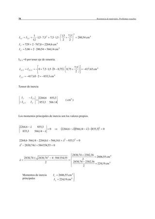 78                                                                                              Resistencia de materiales. Problemas resueltos




                                                                         2
                               1                         1,5     7,5
I1y'            I 2 y'           1,5 7,5 3    7,5 1,5                         280,54 cm 4
                              12                          2       2
I z'        729            2 767,8 2264,6 cm 4
I y'        5,06              2 280,54 566,14 cm 4


I3y’z’=0 por tener eje de simetría.

                                                                         7,5
I1y'z '           I 2 y'z '        0 7,5 1,5 9 0,75            0,75                   417,65 cm 4
                                                                          2
I y 'z '           417,65 2              835,3 cm 4


Tensor de inercia


     I z'                I y'z'    2264,6     853,3
                                                               ( cm4 )
       I y'z'            I y'      853,3      566.14



Los momentos principales de inercia son los valores propios.


 2264,6                           835,3                                                             2
                                              0          2264,6              566,14         835,3       0
        835,3                   566,14

                                                           2
2264,6 566,14 2264,6                           566,14            835,32        0
  2
            2830,74                584 354,55 0


                                                                       2830,74        2382,36
            2830,74               2830,74 2       4 584 354,55                                  2606,55 cm 4
                                                                              2
                                          2                            2830,74 2382,36
                                                                                                224,19 cm 4
                                                                               2


        Momentos de inercia                       I z 2606,55 cm 4
        principales                                I y 224,19 cm 4
 