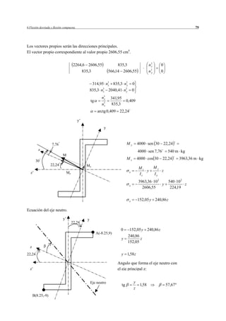6 Flexión desviada y flexión compuesta                                                                                             79




Los vectores propios serán las direcciones principales.
El vector propio correspondiente al valor propio 2606,55 cm4.


                                       2264,6 2606,55                  835,3                       n1
                                                                                                    z        0
                                              835,3                566,14 2606,55                  n1
                                                                                                    y        0


                                                      314,95 n1 835,3 n1
                                                              z        y               0
                                                     835,3   n1
                                                              z    2040,41    n1
                                                                               y       0
                                                             n1
                                                              y     341,95
                                                     tg                           0,409
                                                             n1
                                                              z     835,3
                                                           arctg 0,409 22,24

                                         y’
                                                               y



                   7,76                                                           My       4000 sen 30 22,24
         z                                                                                 4000 sen 7,76          540 m kg
                            M
                                                                                  Mz       4000 cos 30 22,24               3963,36 m kg
        30
                   22,24                        My
                                                                                           Mz           My
  z’                             Mz                                                x          y              z
                                                                                           Iz           Iy
                                                                                           3963,36 10 2           540 10 2
                                                                                   x                    y                  z
                                                                                             2606,55               224,19


                                                                                   x       152,05 y 240,86 z

Ecuación del eje neutro.

                            y’                   y
                                      22,24
                                                                         0         152,05 y 240,86 z
                                                          A(-8.25,9)
                                                                                   240,86
                                                                         y                z
                                                                                   152,05
  z
22,24                                                                    y 1,58 z

                                                                       Angulo que forma el eje neutro con
  z’                                                                   el eje principal z:


                                                     Eje neutro                        y
                                                                             tg             1,58                 57,67 º
                                                                                       z
      B(8.25,-9)
 