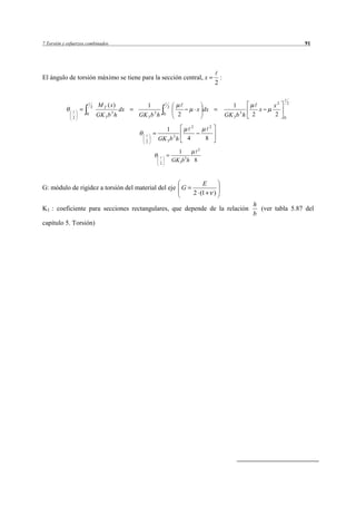 7 Torsión y esfuerzos combinados                                                                                                           91




El ángulo de torsión máximo se tiene para la sección central, x                                      :
                                                                                                 2


                         2   M T ( x)              1                2                                        1                x2       2
                                          dx                                          x dx                                x
              2
                     0       GK 3 b 3 h        GK 3 b 3 h       0         2                              GK 3 b 3 h   2       2    0

                                                                                  2          2
                                                          1
                                                  2
                                                        GK 3 b 3 h            4          8
                                                                                 2
                                                                          1
                                                            2
                                                                        GK3b3h 8



                                                                                         E
G: módulo de rigidez a torsión del material del eje G
                                                                                      2 (1       )
                                                                                                                      h
K3 : coeficiente para secciones rectangulares, que depende de la relación                                               (ver tabla 5.87 del
                                                                                                                      b
capítulo 5. Torsión)
 