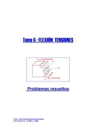 Prof.: Jaime Santo Domingo Santillana
E.P.S.-Zamora – (U.SAL.) - 2008
Tema 5 : FLEXIÓN: TENSIONES
G x
z
y
n
n
σMAX(COMPRESIÓN)
σMAX(TRACCIÓN)
Problemas resueltos
 