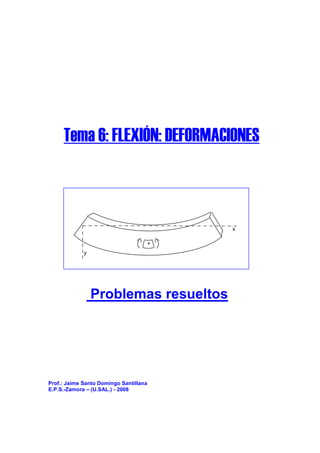 Tema 6: FLEXIÓN: DEFORMACIONES



                                        x

                                    +
             y




                 Problemas resueltos




Prof.: Jaime Santo Domingo Santillana
E.P.S.-Zamora – (U.SAL.) - 2008
 