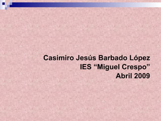 Casimiro Jesús Barbado López IES “Miguel Crespo” Abril 2009 
