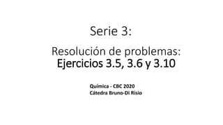 Serie 3:
Resolución de problemas:
Ejercicios 3.5, 3.6 y 3.10
Química - CBC 2020
Cátedra Bruno-Di Risio
 