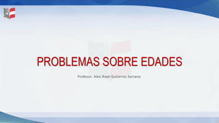 PROBLEMAS SOBRE EDADES
Profesor: Alex Jhoel Gutierrez Serrano
 