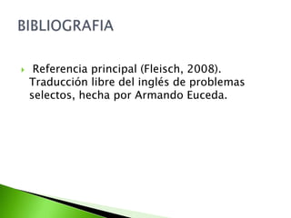 Referencia principal (Fleisch, 2008). Traducción libre del inglés de problemas selectos, hecha por Armando Euceda.BIBLIOGRAFIA