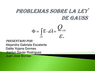 PROBLEMAS SOBRE LA LEY DE GAUSS Presentado por: Alejandra Gabriela EscalanteDalila Yojana DormesJherlyn Savier RodríguezJuan José Bordas 