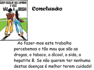 Conclusão Ao fazer-mos este trabalho percebemos o tão mau que são as drogas, o tabaco, o álcool, a sida, a hepatite B. Se não querem ter nenhuma destas doenças é melhor terem cuidado!  