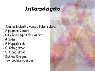 Introdução Neste trabalho vamos falar sobre: A palavra Cancro; Os vários tipos de Cancro; A Sida; A Hepatite B; O Tabagismo; O Alcoolismo; Outras Drogas; Toxicodependência . 