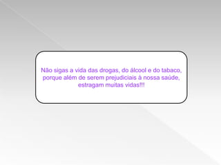 Não sigas a vida das drogas, do álcool e do tabaco,
porque além de serem prejudiciais à nossa saúde,
             estragam muitas vidas!!!
 