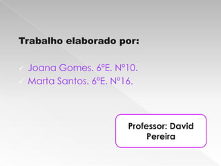 Trabalho elaborado por:

 Joana Gomes. 6ºE. Nº10.
 Marta Santos. 6ºE. Nº16.




                       Professor: David
                            Pereira
 