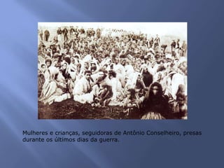 Mulheres e crianças, seguidoras de Antônio Conselheiro, presas
durante os últimos dias da guerra.
 