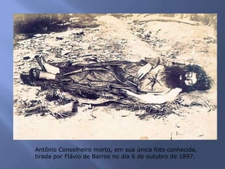 Antônio Conselheiro morto, em sua única foto conhecida,
tirada por Flávio de Barros no dia 6 de outubro de 1897.
 