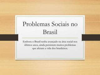 Problemas Sociais no 
Brasil 
Embora o Brasil tenha avançado na área social nos 
últimos anos, ainda persistem muitos problemas 
que afetam a vida dos brasileiros. 
 