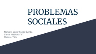 PROBLEMAS
SOCIALES
Nombre: Javier Ponce Cumba
Curso: Medicina “A”
Materia: TICs
 