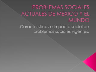PROBLEMAS SOCIALES ACTUALES DE MEXICO Y EL MUNDO Características e impacto social de problemas sociales vigentes. 