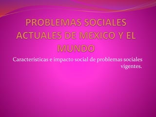 Características e impacto social de problemas sociales
vigentes.
 