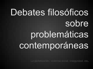Debates filosóficos
sobre
problemáticas
contemporáneas
La globalización, violencia social, inseguridad, etc.
 