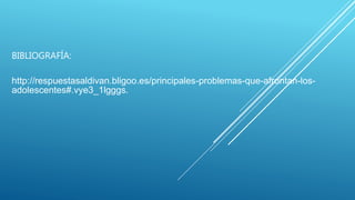 BIBLIOGRAFÍA:
http://respuestasaldivan.bligoo.es/principales-problemas-que-afrontan-los-
adolescentes#.vye3_1lgggs.
 
