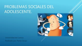 PROBLEMAS SOCIALES DEL
ADOLESCENTE.
Universidad de Cuenca.
Realizado por: Paola Clavijo
 