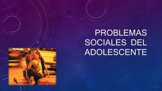 PROBLEMAS
SOCIALES DEL
ADOLESCENTE
 