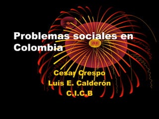 Problemas sociales en
Colombia

       Cesar Crespo
      Luís E. Calderón
           C.I.C.B
 