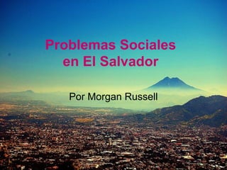 Problemas Sociales
  en El Salvador

   Por Morgan Russell
 