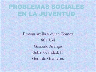 PROBLEMAS SOCIALES
EN LA JUVENTUD
Brayan ardila y dylan Gómez
801 J.M
Gonzalo Arango
Suba localidad:11
Gerardo Gualteros
 