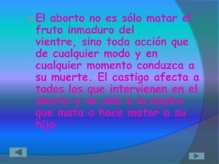  Elaborto no es sólo matar el
 fruto inmaduro del
 vientre, sino toda acción que
 de cualquier modo y en
 cualquier momento conduzca a
 su muerte. El castigo afecta a
 todos los que intervienen en el
 aborto y no sólo a la madre
 que mata o hace matar a su
 hijo
 