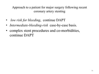 Approach to a patient for major surgery following recent
coronary artery stenting
• low risk for bleeding, continue DAPT
• Intermediate-bleeding-risk case-by-case basis.
• complex stent procedures and co-morbidities,
continue DAPT
38
 