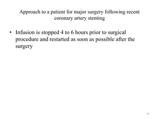 Approach to a patient for major surgery following recent
coronary artery stenting
• Infusion is stopped 4 to 6 hours prior to surgical
procedure and restarted as soon as possible after the
surgery
41
 