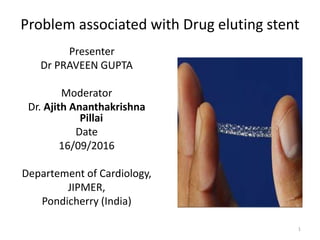 Problem associated with Drug eluting stent
Presenter
Dr PRAVEEN GUPTA
Moderator
Dr. Ajith Ananthakrishna
Pillai
Date
16/09/2016
Departement of Cardiology,
JIPMER,
Pondicherry (India)
1
 