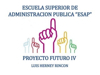 ESCUELA SUPERIOR DE
ADMINISTRACION PUBLICA “ESAP”
LUIS HERNEY RINCON
PROYECTO FUTURO IV
 