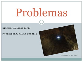 Problemas
DISCIPLINA: GEOGRAFIA


PROFESSORA: PAULA CORREIA




                            ANO LETIVO: 2011/2012
 