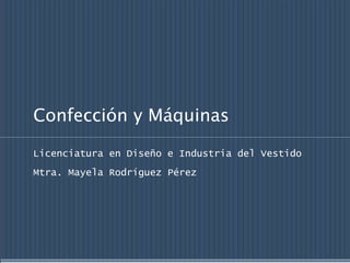 Confección y Máquinas 
Licenciatura en Diseño e Industria del Vestido 
Mtra. Mayela Rodríguez Pérez 
 
