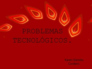 PROBLEMAS 
TECNOLÓGICOS. 
Karen Daniela 
Cordero. 
 