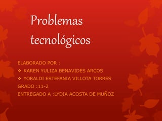 Problemas
tecnológicos
ELABORADO POR :
 KAREN YULIZA BENAVIDES ARCOS
 YORALDI ESTEFANIA VILLOTA TORRES
GRADO :11-2
ENTREGADO A :LYDIA ACOSTA DE MUÑOZ
 