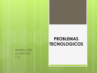 PROBLEMAS
TECNOLOGICOS
ANDRES LOPEZ
ALVARO RUIZ
11-3
 