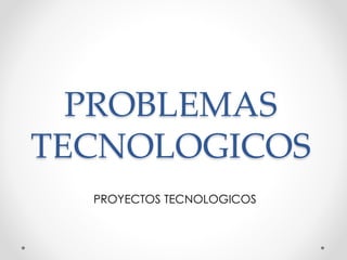 PROBLEMAS
TECNOLOGICOS
PROYECTOS TECNOLOGICOS
 