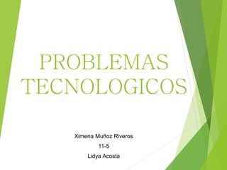 PROBLEMAS
TECNOLOGICOS
Ximena Muñoz Riveros
11-5
Lidya Acosta
 