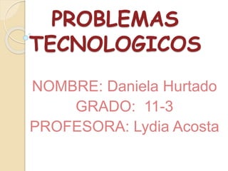 PROBLEMAS
TECNOLOGICOS
NOMBRE: Daniela Hurtado
GRADO: 11-3
PROFESORA: Lydia Acosta
 