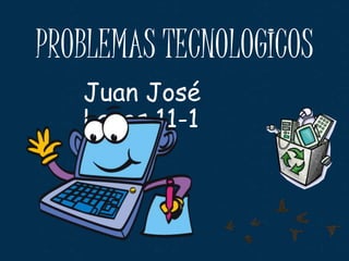 PROBLEMAS TECNOLOGICOS
Juan José
Lagos 11-1
 