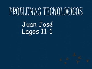 PROBLEMAS TECNOLOGICOS
Juan José
Lagos 11-1
 