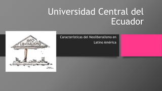 Universidad Central del
Ecuador
Características del Neoliberalismo en
Latino América
 
