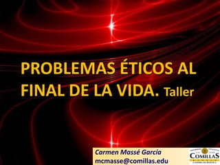 PROBLEMAS ÉTICOS AL
FINAL DE LA VIDA. Taller
Carmen Massé García
mcmasse@comillas.edu
 