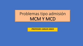 Problemas tipo admisión
MCM Y MCD
PROFESOR: CARLOS ANCO
 