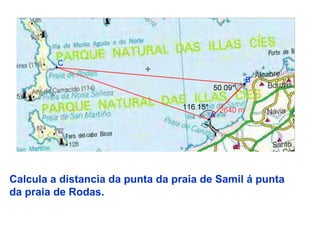 Calcula a distancia da punta da praia de Samil á punta
da praia de Rodas.
 